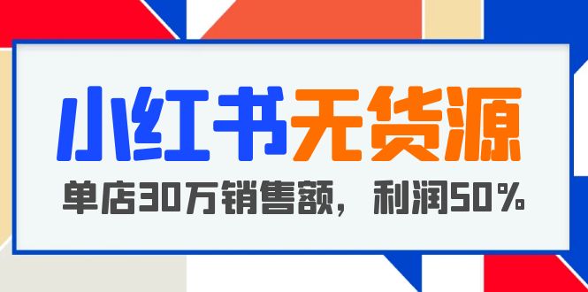 小红书无货源项目：从0-1从开店到爆单，单店30万销售额，利润50%，干货分享【更新】