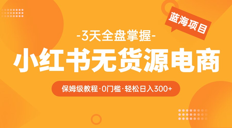 小红书无货源电商保姆级教程，从0到日入300，爆单3W