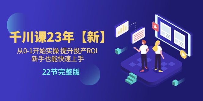 千川课23年【新】从0-1开始实操 提升投产ROI 新手也能快速上手 22节完整版 