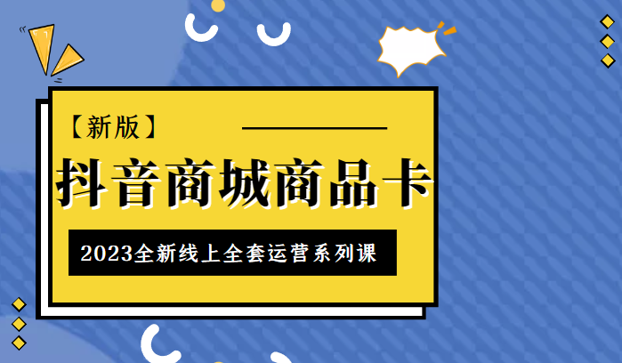  抖音商城商品卡，2023全新线上全套运营系列课【新版】