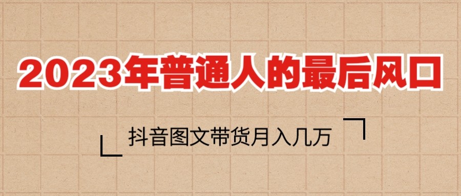  2023普通人的最后风口，抖音图文带货月入几万+