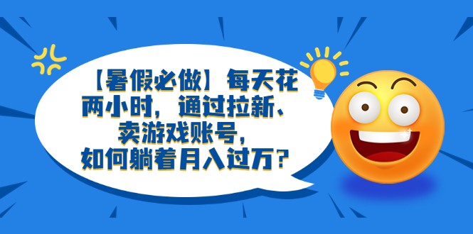 【暑假必做】每天花两小时，通过拉新、卖游戏账号，如何躺着月入过万？