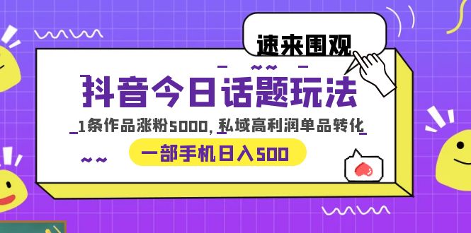 抖音今日话题玩法，1条作品涨粉5000，私域高利润单品转化 一部手机日入50