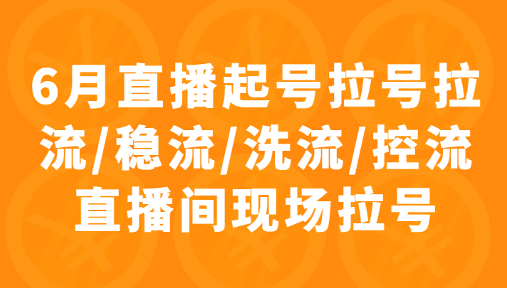 6月直播起号拉号拉流/稳流/洗流/控流直播间现场拉号，4小时时长课程