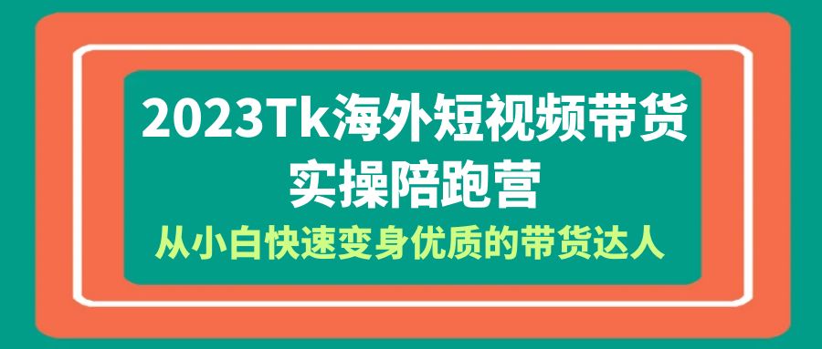 2023-Tk海外短视频带货-实操陪跑营，从小白快速变身优质的带货达人