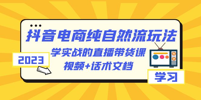 2023抖音电商·纯自然流玩法：学实战的直播带货课，视频+话术文档