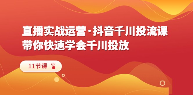 直播实战运营·抖音千川投流课，带你快速学会千川投放（11节课）