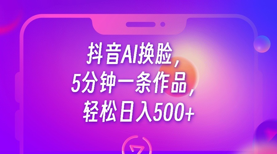 抖音AI换脸，5分钟一条作品，轻松日入500+