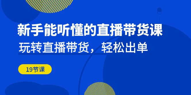 新手能听懂的直播带货课：玩转直播带货，轻松出单（更新20节课）