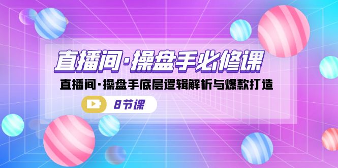 直播间操盘手必修课：直播间·操盘手底层逻辑解析与爆款打造（8节课）