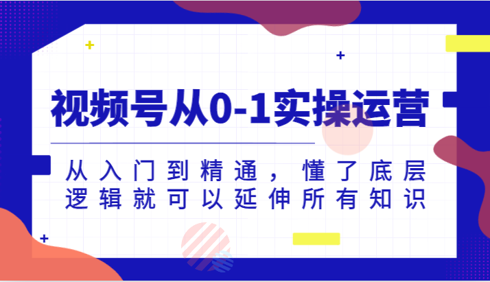 视频号从0-1实操运营，从入门到精通，懂了底层逻辑就可以延伸所有知识