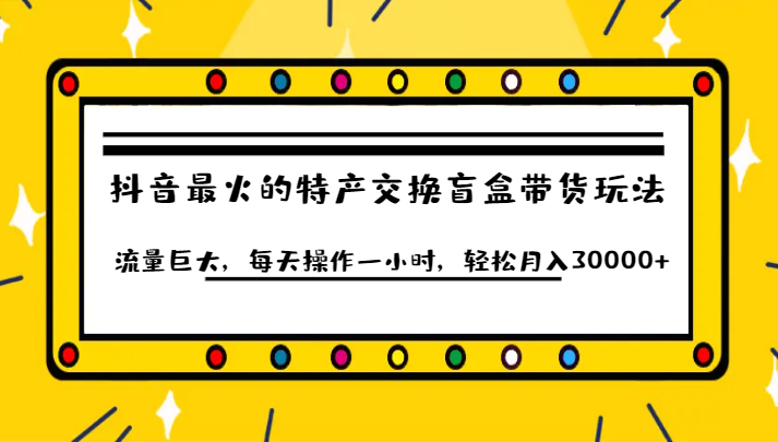 抖音目前最火的特产交换盲盒带货玩法流量巨大，每天操作一小时，轻松月入30000+