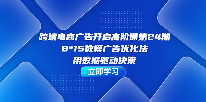 跨境电商-广告开启高阶课第24期，8*15数模广告优化法，用数据驱动决策