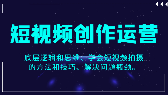 短视频创作运营，底层逻辑和思维、学会短视频拍摄的方法和技巧、解决问题瓶颈。