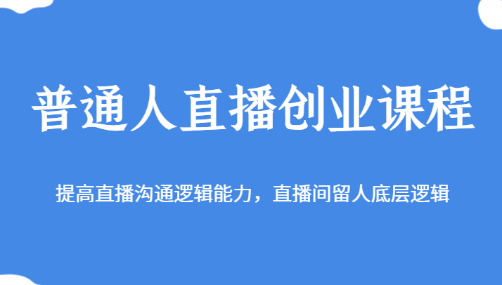 普通人直播创业课程，提高直播沟通逻辑能力，直播间留人底层逻辑