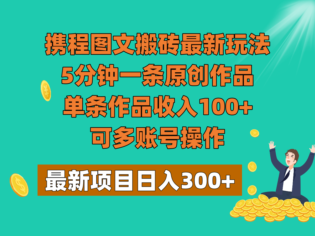 携程图文搬砖最新玩法，5分钟一条原创作品，单条作品收入100+，可多账号操作