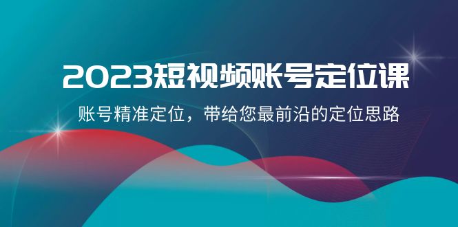 2023短视频账号定位课，账号精准定位，带给您最前沿的定位思路（21节课）