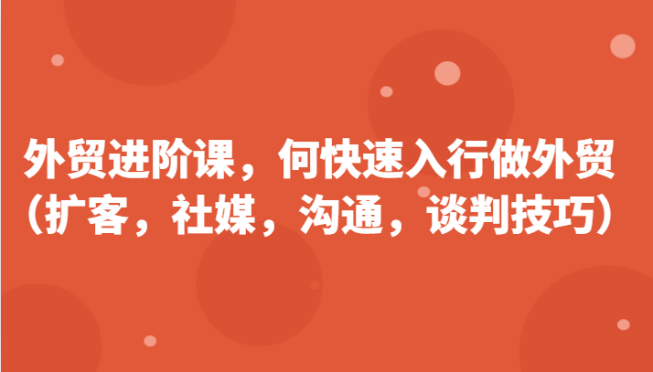 外贸进阶课，帮助你了解如何快速入行做外贸（扩客，社媒，沟通，谈判技巧）