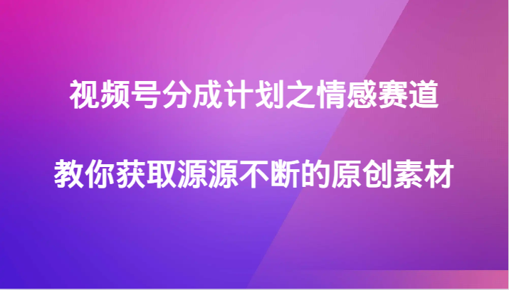 视频号分成计划之情感赛道，教你获取源源不断的原创素材