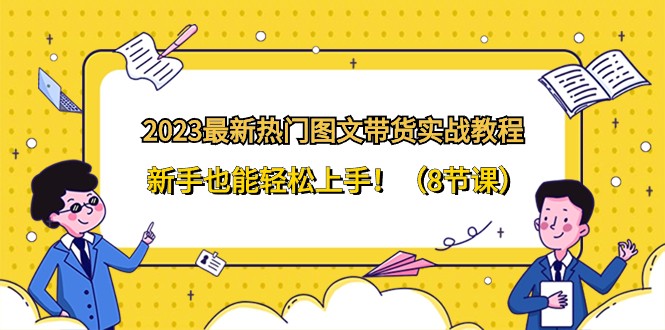 2023最新热门图文带货实战教程，新手也能轻松上手！（8节课）