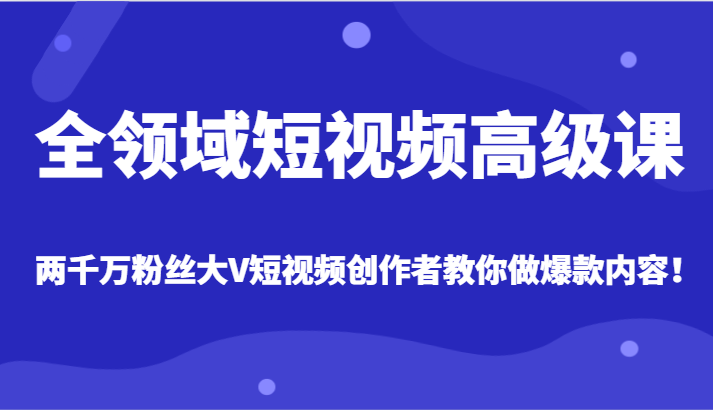 全领域短视频高级课，全网两千万粉丝大V创作者教你做爆款短视频内容