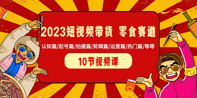  2023短视频带货零食赛道 认知篇/起号篇/拍摄篇/剪辑篇/运营篇/热门篇/等等