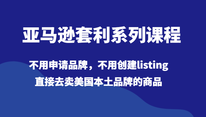 亚马逊套利系列课程，不用申请品牌，不用创建listing，直接去卖美国本土品牌的商品