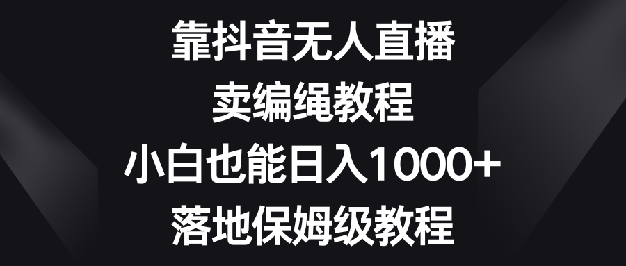 靠抖音无人直播，卖编绳教程，小白也能日入1000+，落地保姆级教程 