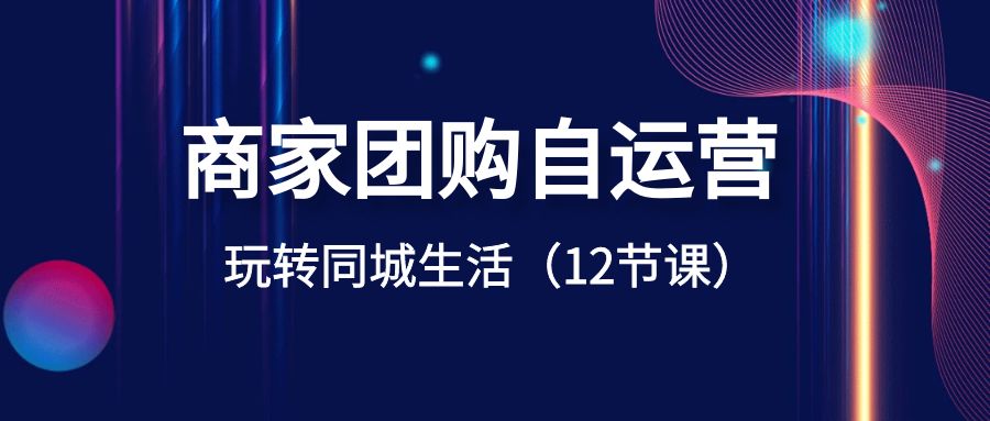 商家团购自运营，玩转同城生活（12节课）