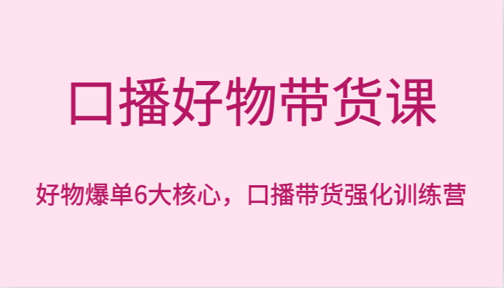 口播好物带货课，好物爆单6大核心，口播带货强化训练营