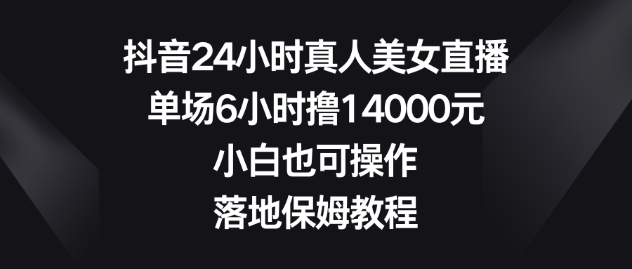 抖音24小时真人美女直播，单场6小时撸14000元，小白也可操作，落地保姆教程