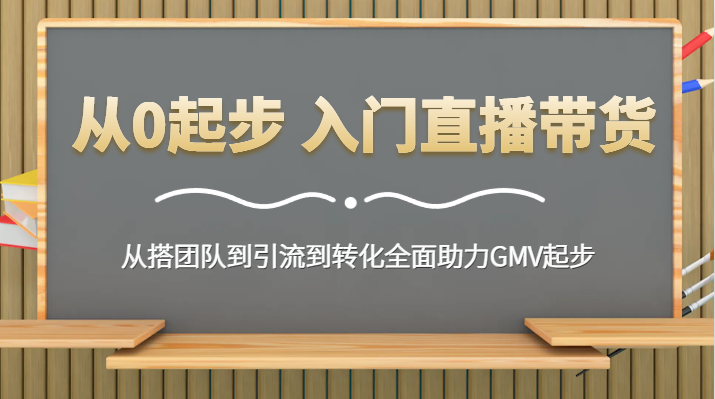 从0起步 入门直播带货 从搭团队到引流到转化全面助力GMV起步