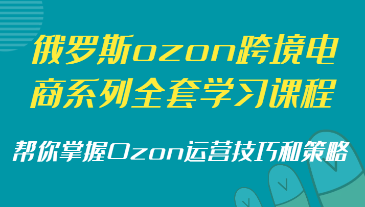 俄罗斯ozon跨境电商系列全套学习课程，帮你掌握Ozon运营技巧和策略