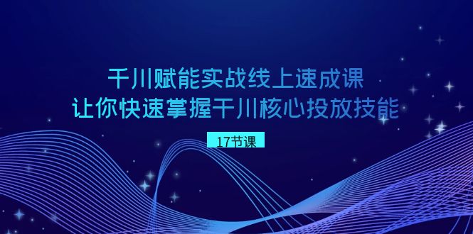 千川赋能实战线上速成课，让你快速掌握干川核心投放技能