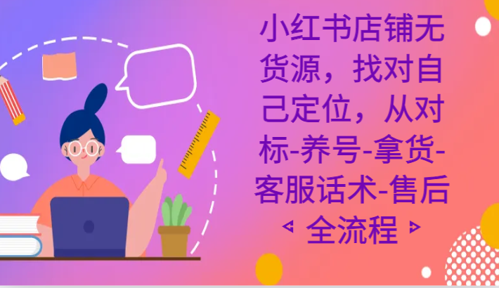 小红书店铺无货源课程，找对自己定位，从对标-养号-拿货-客服话术-售后全流程