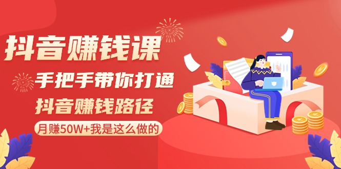 抖音赚钱课：手把手带你打通抖音赚钱路径，月赚50W+我是这么做的！