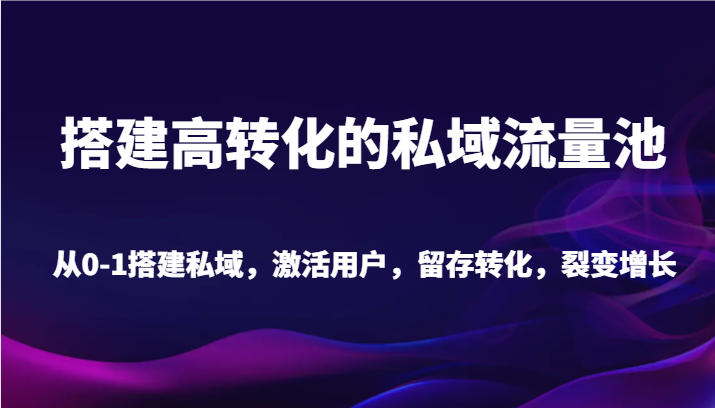 搭建高转化的私域流量池 从0-1搭建私域，激活用户，留存转化，裂变增长（20节课）