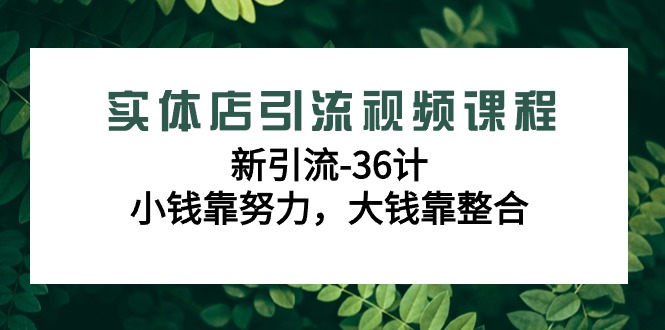 实体店引流视频课程，新引流-36计，小钱靠努力，大钱靠整合（48节课）