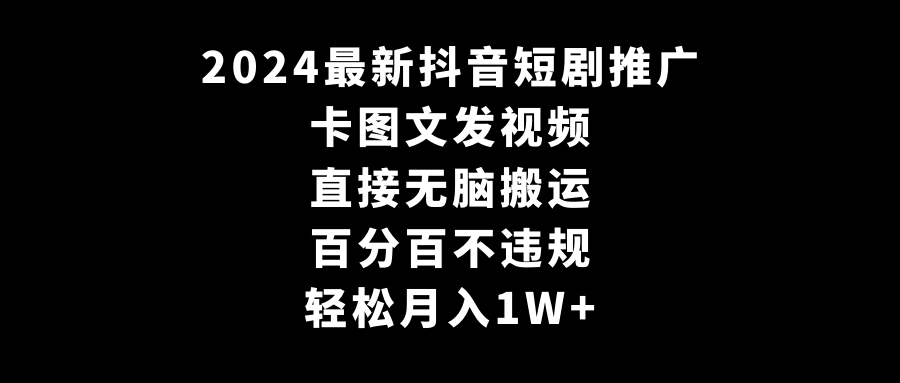 2024最新抖音短剧推广，卡图文发视频，直接无脑搬，百分百不违规，轻松月入1W+