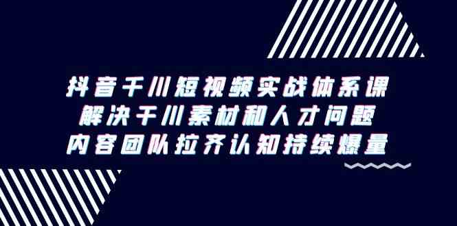 抖音千川短视频实战体系课，解决干川素材和人才问题，内容团队拉齐认知持续爆量