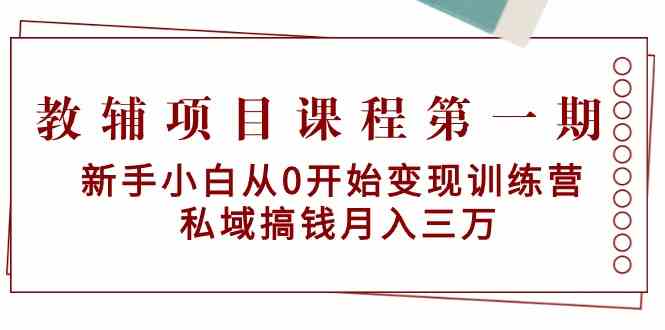 教辅项目课程第一期：新手小白从0开始变现训练营 私域搞钱月入三万