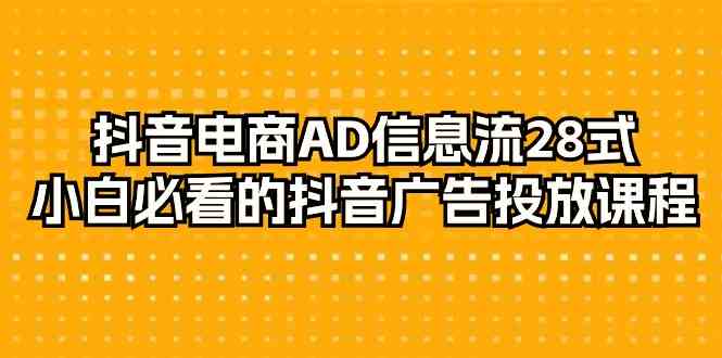 抖音电商AD信息流28式，小白必看的抖音广告投放课程（29节课）