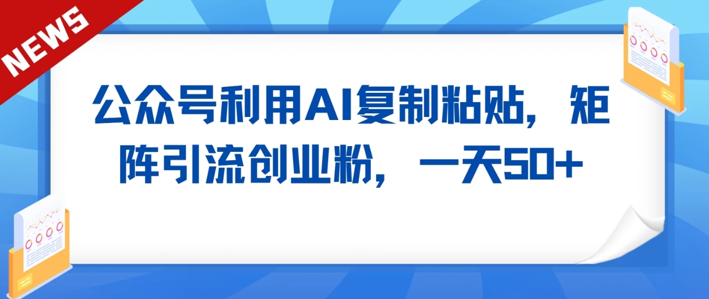 公众号利用AI工具复制粘贴矩阵引流创业粉，一天50+