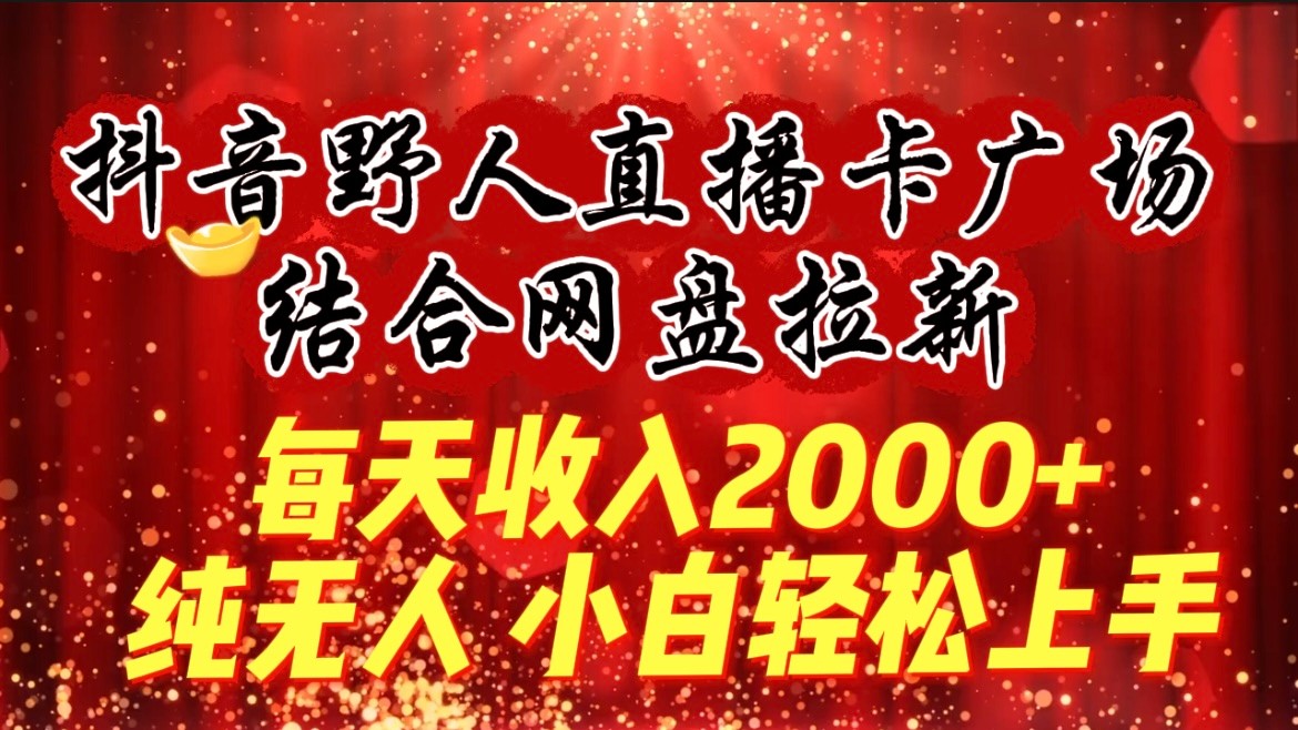 每天收入2000+，抖音野人直播卡广场，结合网盘拉新，纯无人，小白轻松上手