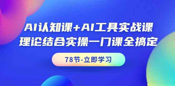 AI认知课+AI工具实战课，理论结合实操一门课全搞定（78节）