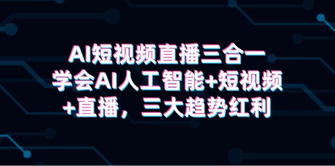 AI短视频直播三合一，学会AI人工智能+短视频+直播，三大趋势红利