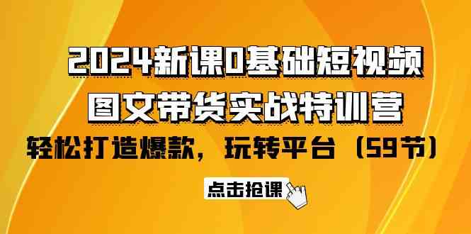 2024新课0基础短视频+图文带货实战特训营：玩转平台，轻松打造爆款（59节）