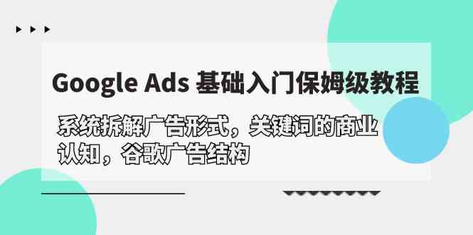 Google Ads 基础入门，系统拆解广告形式/关键词的商业认知/谷歌广告结构