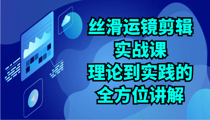 丝滑运镜剪辑实战课：理论到实践的全方位讲解（24节）