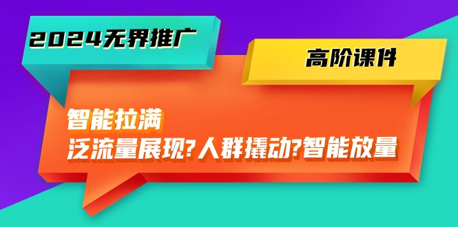 2024无界推广高阶课件，智能拉满，泛流量展现→人群撬动→智能放量（45节）